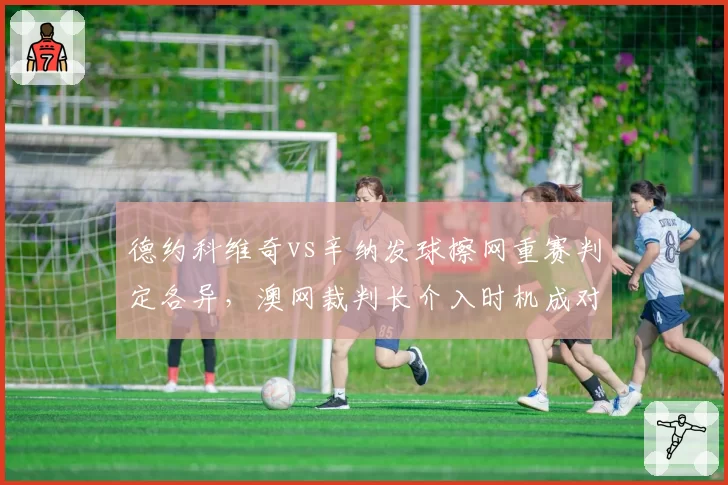 德约科维奇vs辛纳发球擦网重赛判定各异，澳网裁判长介入时机成对比点