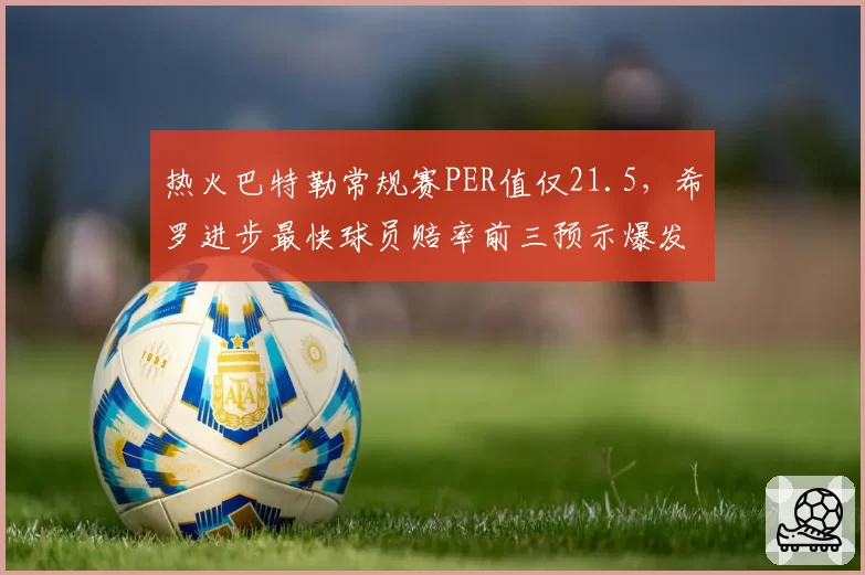 热火巴特勒常规赛PER值仅21.5，希罗进步最快球员赔率前三预示爆发？
