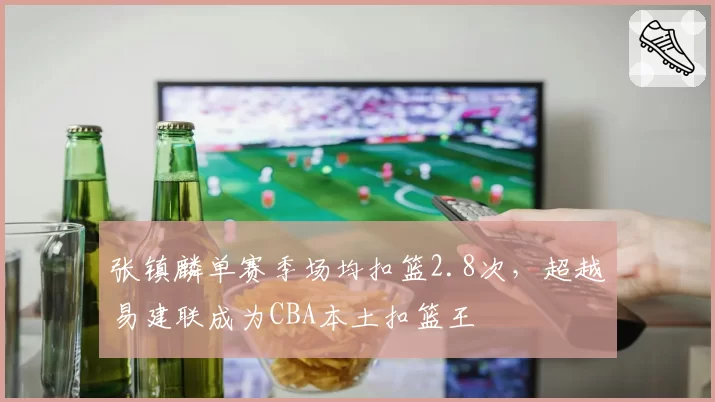 张镇麟单赛季场均扣篮2.8次,超越易建联成为CBA本土扣篮王