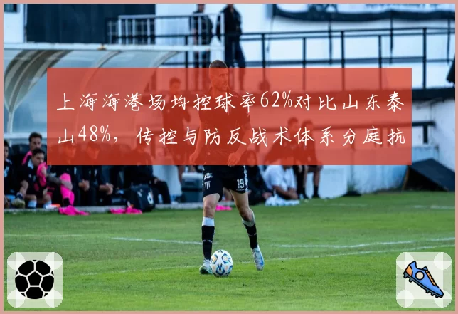 上海海港场均控球率62%对比山东泰山48%，传控与防反战术体系分庭抗礼
