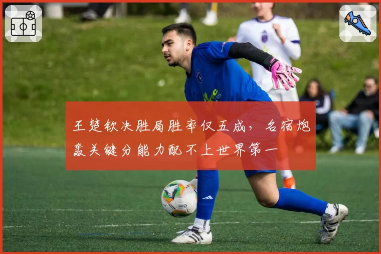 王楚钦决胜局胜率仅五成，名宿炮轰关键分能力配不上世界第一