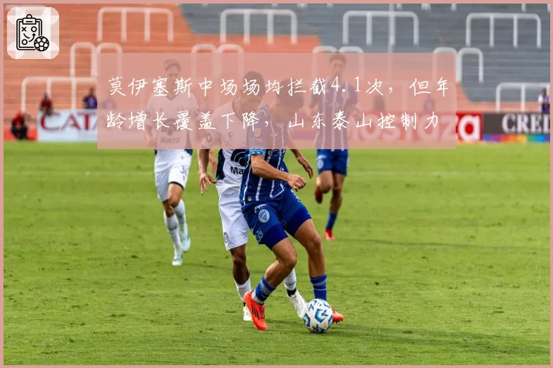 莫伊塞斯中场场均拦截4.1次,但年龄增长覆盖下降,山东泰山控制力下滑引忧