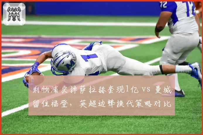 利物浦卖掉萨拉赫套现1亿 vs 曼城留住福登，英超边锋换代策略对比