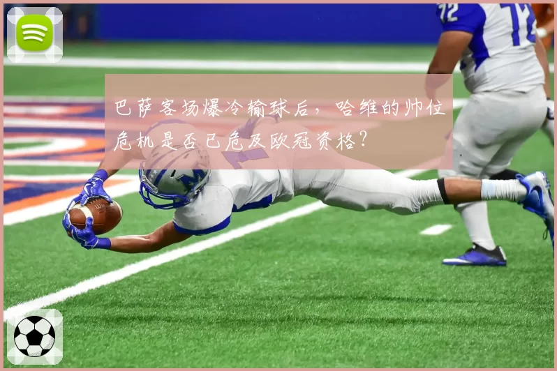 巴萨客场爆冷输球后，哈维的帅位危机是否已危及欧冠资格？