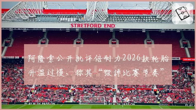 阿隆索公开批评倍耐力2026款轮胎升温过慢，称其“毁掉比赛节奏”