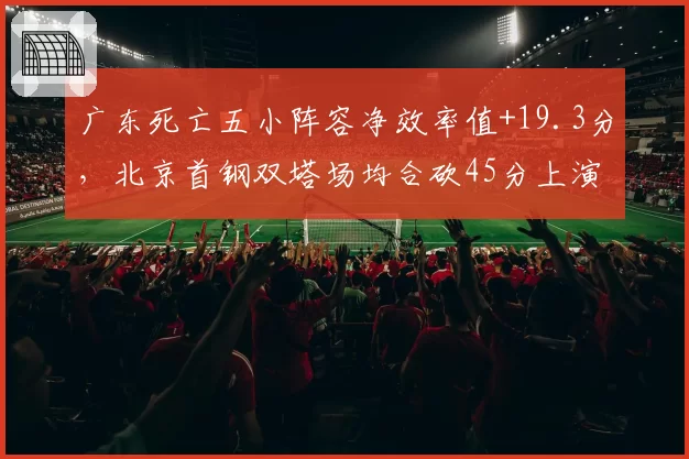 广东死亡五小阵容净效率值+19.3分,北京首钢双塔场均合砍45分上演矛盾之争