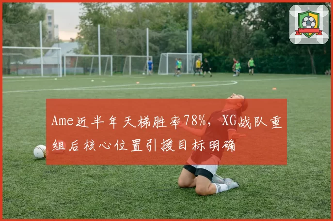 Ame近半年天梯胜率78%,XG战队重组后核心位置引援目标明确