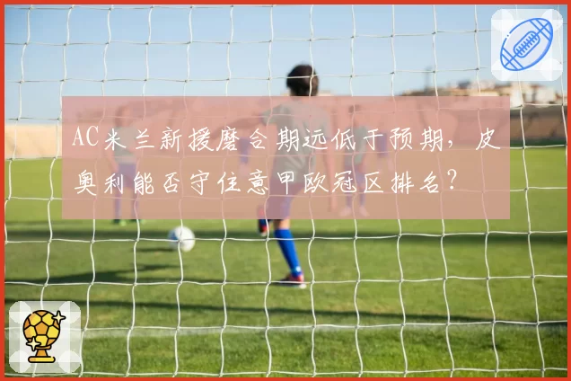 AC米兰新援磨合期远低于预期,皮奥利能否守住意甲欧冠区排名?