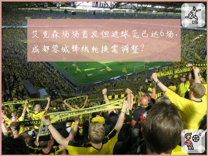 艾克森场场首发但进球荒已达6场，成都蓉城锋线轮换需调整？