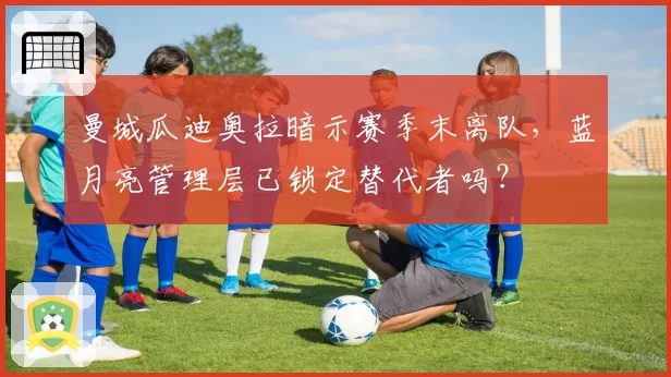 曼城瓜迪奥拉暗示赛季末离队,蓝月亮管理层已锁定替代者吗?