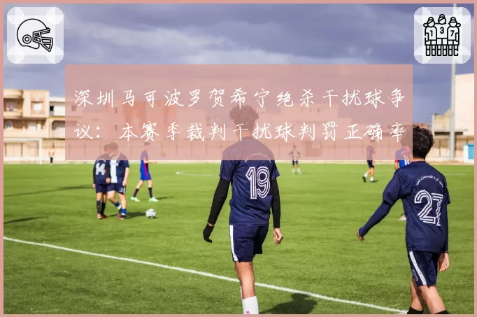 深圳马可波罗贺希宁绝杀干扰球争议:本赛季裁判干扰球判罚正确率仅82%,两队各失2分