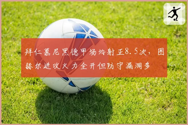 拜仁慕尼黑德甲场均射正8.5次，图赫尔进攻火力全开但防守漏洞多