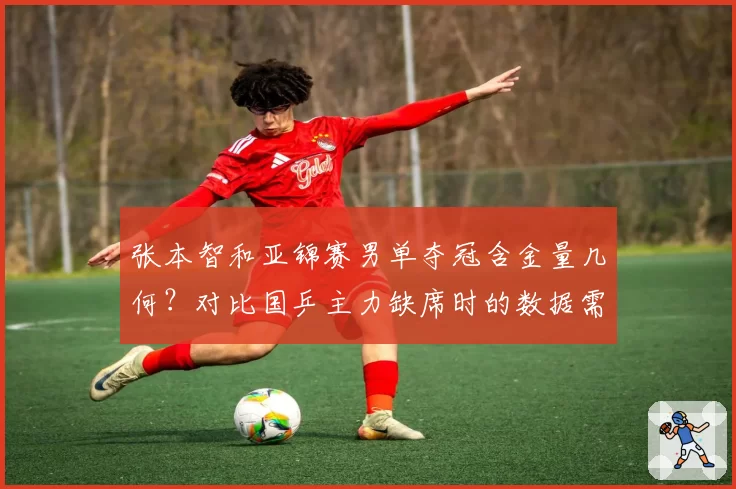 张本智和亚锦赛男单夺冠含金量几何?对比国乒主力缺席时的数据需重新评估?
