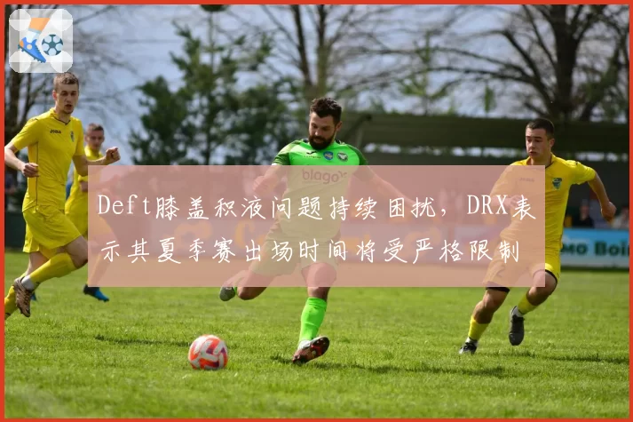 Deft膝盖积液问题持续困扰,DRX表示其夏季赛出场时间将受严格限制