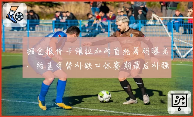 掘金报价卡佩拉加两首轮筹码曝光,约基奇替补缺口休赛期最后补强窗口