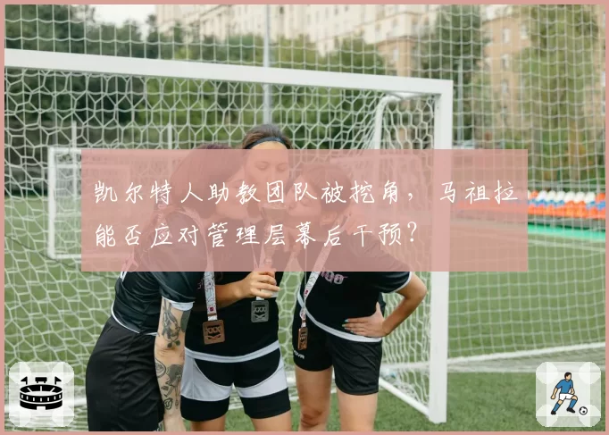凯尔特人助教团队被挖角，马祖拉能否应对管理层幕后干预？