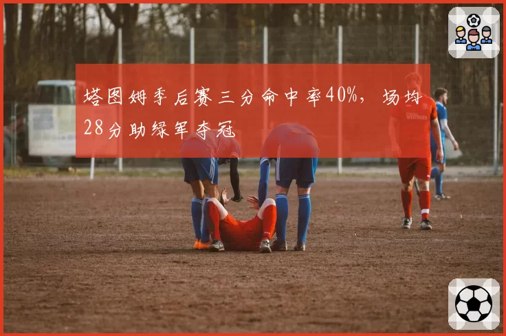 塔图姆季后赛三分命中率40%，场均28分助绿军夺冠