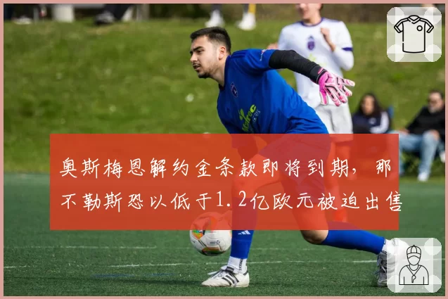 奥斯梅恩解约金条款即将到期，那不勒斯恐以低于1.2亿欧元被迫出售