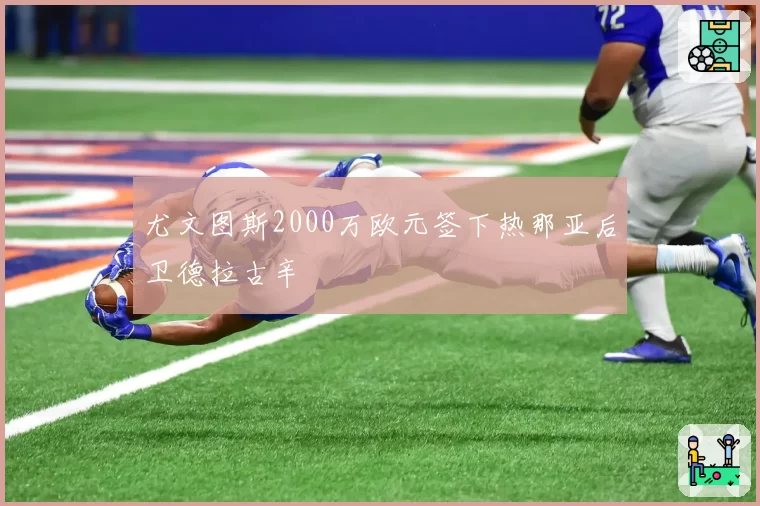 尤文图斯2000万欧元签下热那亚后卫德拉古辛