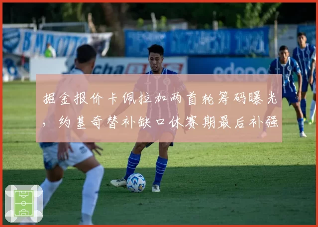 掘金报价卡佩拉加两首轮筹码曝光,约基奇替补缺口休赛期最后补强窗口
