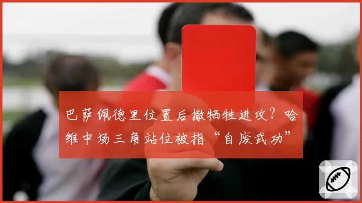 巴萨佩德里位置后撤牺牲进攻？哈维中场三角站位被指“自废武功”