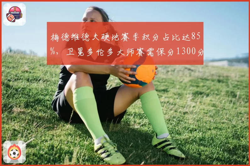 梅德维德夫硬地赛季积分占比达85%，卫冕多伦多大师赛需保分1300分