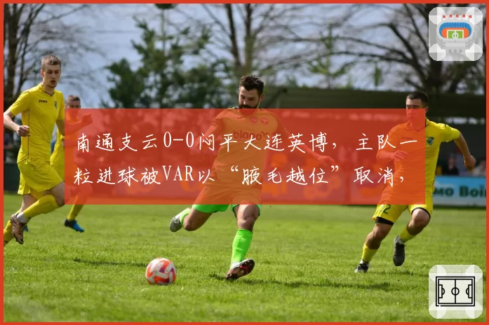 南通支云0-0闷平大连英博,主队一粒进球被VAR以“腋毛越位”取消,球迷举牌讽刺“科技杀人”