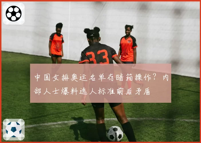 中国女排奥运名单存暗箱操作？内部人士爆料选人标准前后矛盾