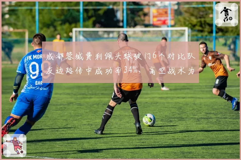 成都蓉城费利佩头球破门6个对比队友边路传中成功率34%，高空战术为何失效？