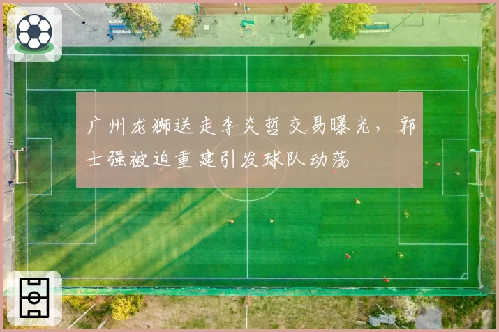 广州龙狮送走李炎哲交易曝光，郭士强被迫重建引发球队动荡