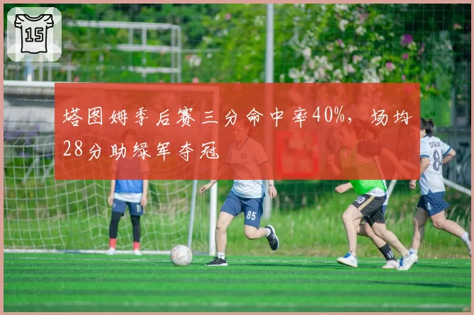 塔图姆季后赛三分命中率40%，场均28分助绿军夺冠