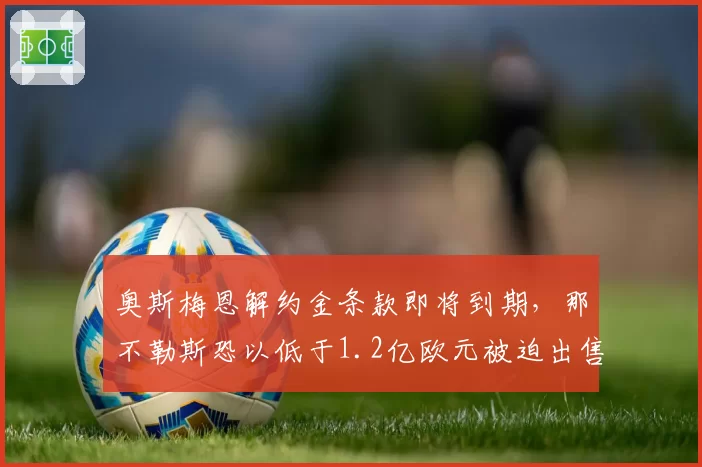 奥斯梅恩解约金条款即将到期,那不勒斯恐以低于1.2亿欧元被迫出售