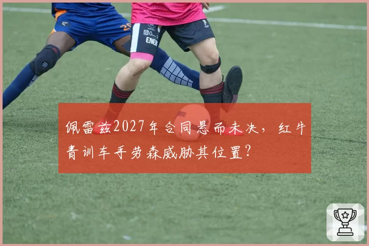 佩雷兹2027年合同悬而未决,红牛青训车手劳森威胁其位置?