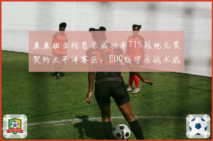 康康狙击枪首杀成功率71%冠绝无畏契约太平洋赛区,EDG防守方战术威慑力倍增__br_