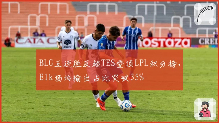 BLG五连胜反超TES登顶LPL积分榜,Elk场均输出占比突破35%