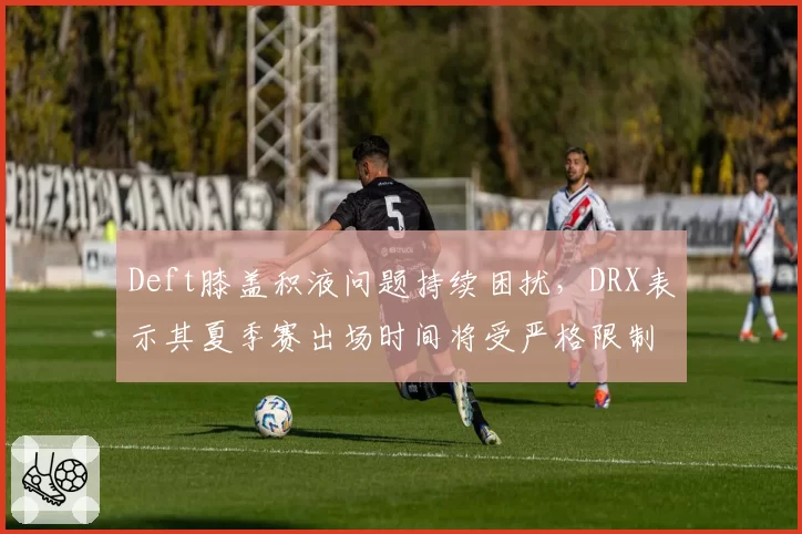Deft膝盖积液问题持续困扰,DRX表示其夏季赛出场时间将受严格限制