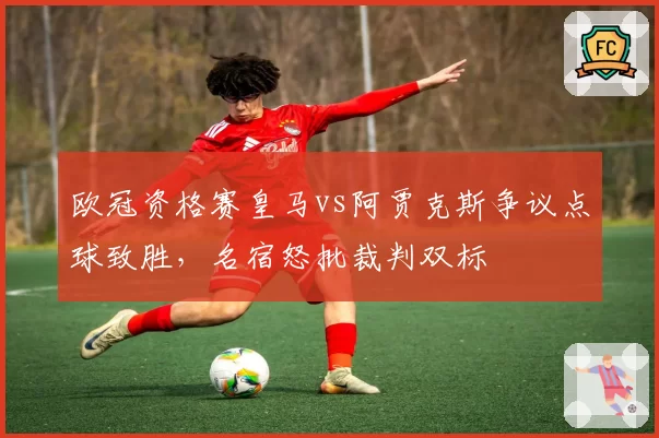 欧冠资格赛皇马vs阿贾克斯争议点球致胜,名宿怒批裁判双标