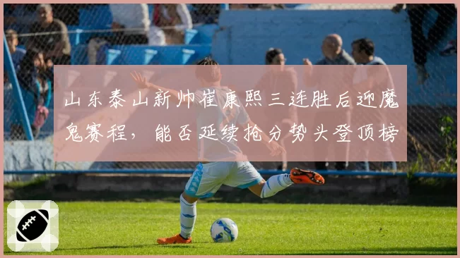 山东泰山新帅崔康熙三连胜后迎魔鬼赛程，能否延续抢分势头登顶榜首