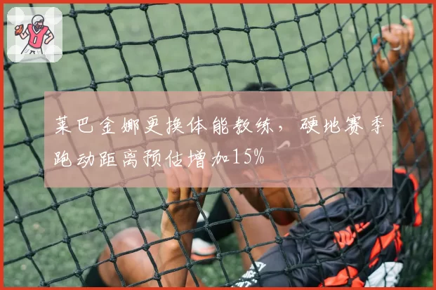 莱巴金娜更换体能教练,硬地赛季跑动距离预估增加15%